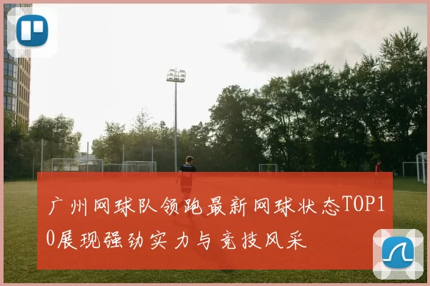 广州网球队领跑最新网球状态TOP10展现强劲实力与竞技风采