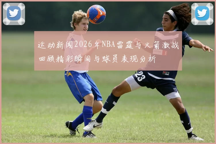 运动新闻2026年NBA雷霆与火箭激战回顾精彩瞬间与球员表现分析