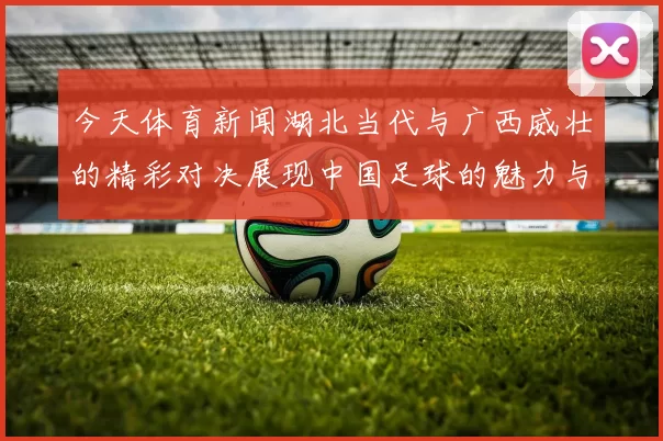 今天体育新闻湖北当代与广西威壮的精彩对决展现中国足球的魅力与激情