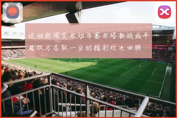 运动新闻艾尔切与塞尔塔激战成平局双方各取一分的精彩对决回顾