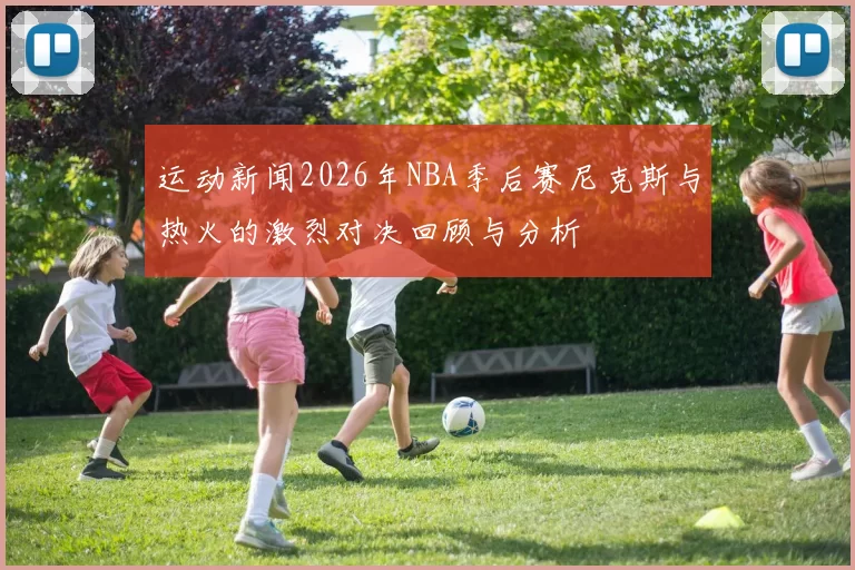 运动新闻2026年NBA季后赛尼克斯与热火的激烈对决回顾与分析